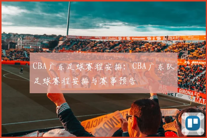CBA广东足球赛程安排：CBA广东队足球赛程安排与赛事预告