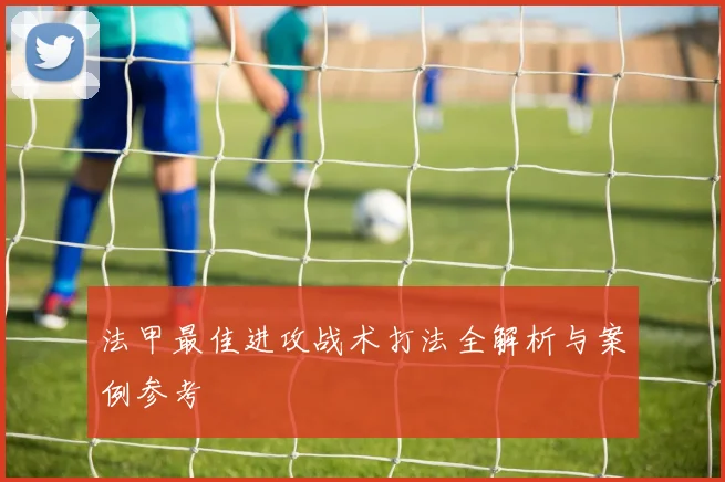 法甲最佳进攻战术打法全解析与案例参考