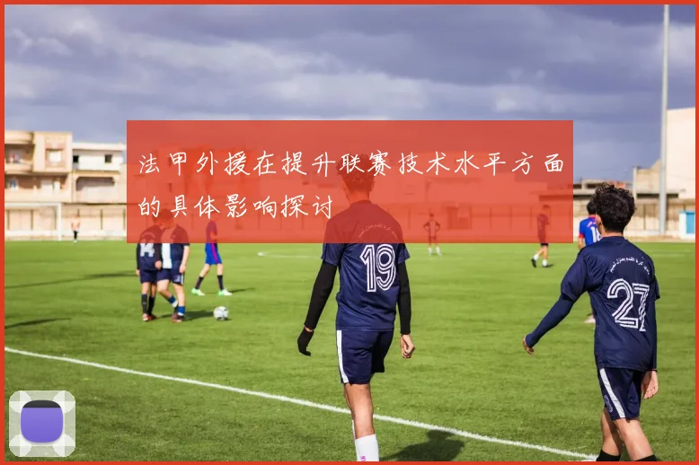 法甲外援在提升联赛技术水平方面的具体影响探讨