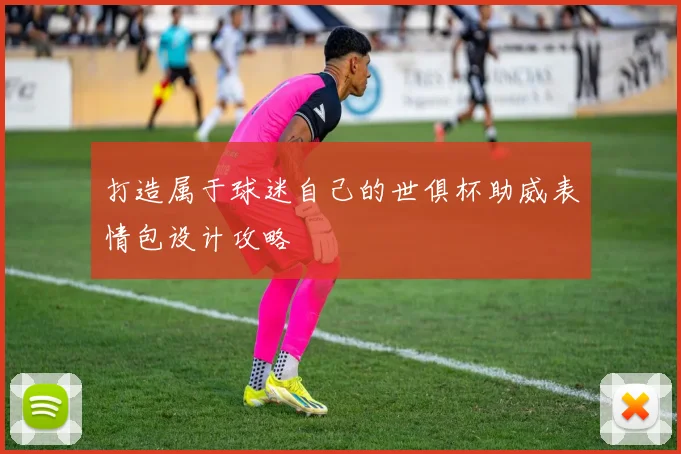 打造属于球迷自己的世俱杯助威表情包设计攻略