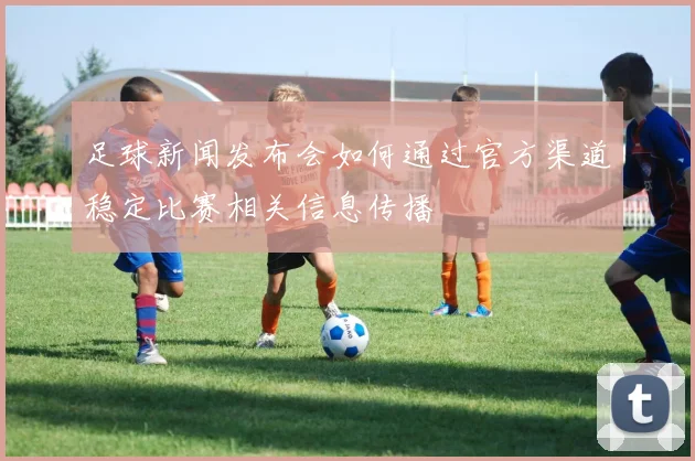 足球新闻发布会如何通过官方渠道稳定比赛相关信息传播