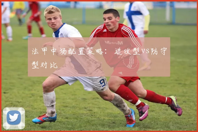 法甲中场配置策略：进攻型vs防守型对比