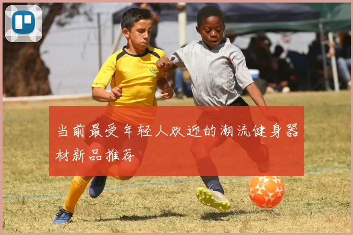 当前最受年轻人欢迎的潮流健身器材新品推荐