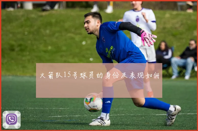 火箭队15号球员的身份及表现如何