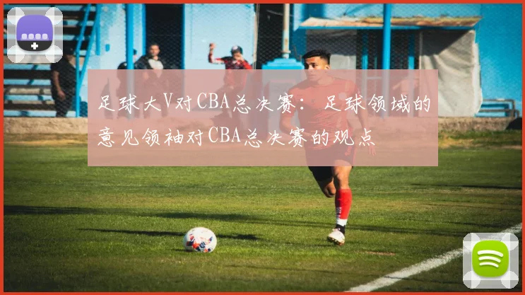 足球大V对CBA总决赛：足球领域的意见领袖对CBA总决赛的观点