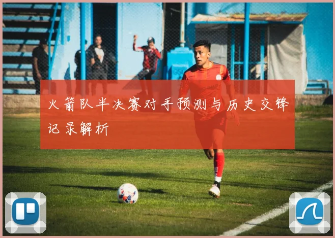 火箭队半决赛对手预测与历史交锋记录解析