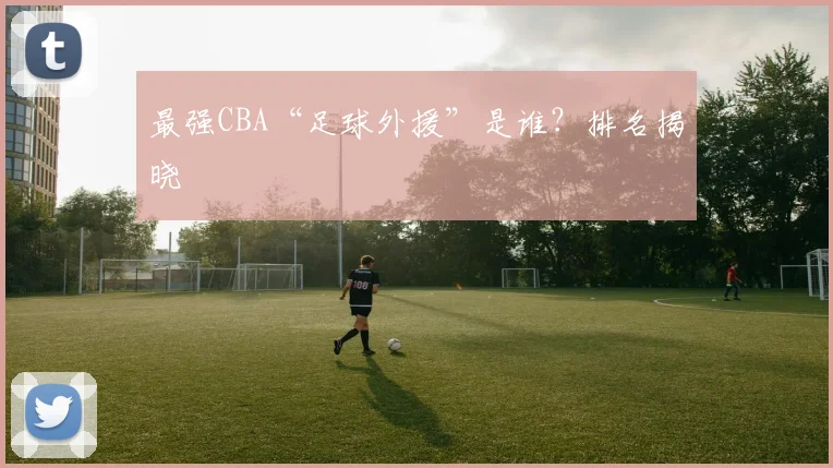 最强CBA“足球外援”是谁？排名揭晓