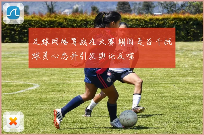 足球网络骂战在大赛期间是否干扰球员心态并引发舆论反噬